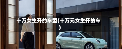 十万女生开的车型(十万元女生开的车)