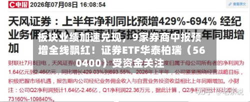 板块业绩加速兑现	，9家券商中报预增全线飘红！证券ETF华泰柏瑞（560400）受资金关注-第3张图片