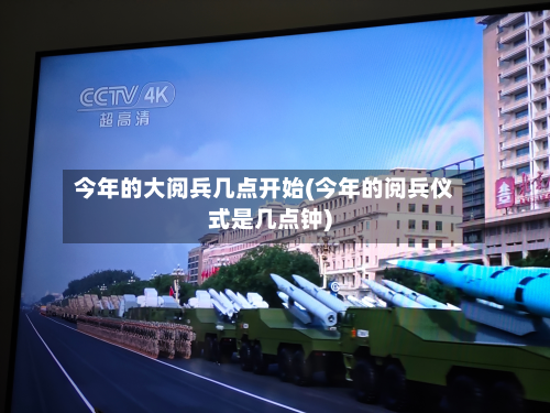 今年的大阅兵几点开始(今年的阅兵仪式是几点钟)