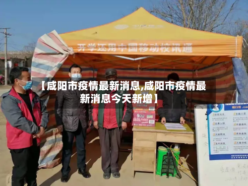 【咸阳市疫情最新消息,咸阳市疫情最新消息今天新增】