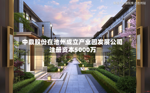 中鼎股份在池州成立产业园发展公司 注册资本5000万-第3张图片