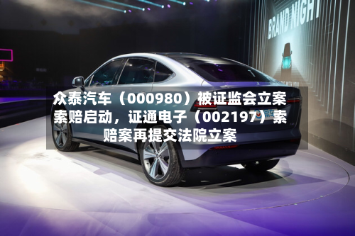 众泰汽车（000980）被证监会立案索赔启动，证通电子（002197）索赔案再提交法院立案
