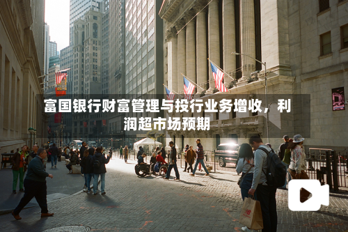 富国银行财富管理与投行业务增收，利润超市场预期