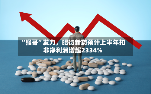 “猴哥”发力，昭衍新药预计上半年扣非净利润增超2334%-第2张图片