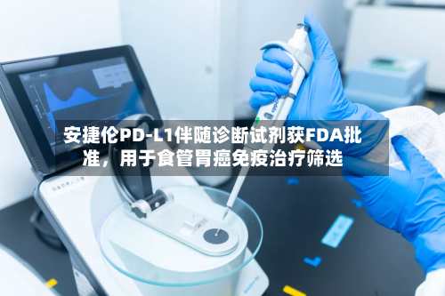 安捷伦PD-L1伴随诊断试剂获FDA批准，用于食管胃癌免疫治疗筛选-第2张图片
