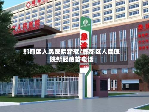 郫都区人民医院新冠/郫都区人民医院新冠疫苗电话