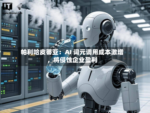 帕利哈皮蒂亚：AI 词元调用成本激增，将侵蚀企业盈利-第2张图片