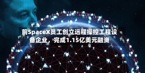前SpaceX员工创立远程操控工程设备企业	，完成1.15亿美元融资-第2张图片