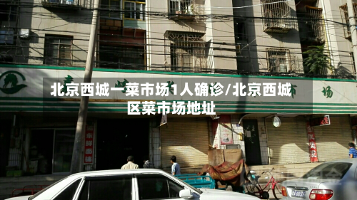 北京西城一菜市场1人确诊/北京西城区菜市场地址-第3张图片