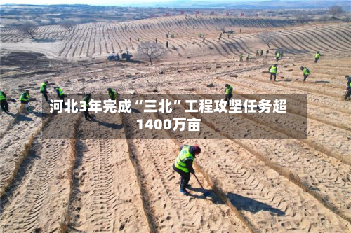 河北3年完成“三北”工程攻坚任务超1400万亩-第2张图片