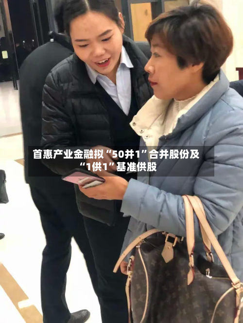 首惠产业金融拟“50并1”合并股份及“1供1”基准供股-第1张图片