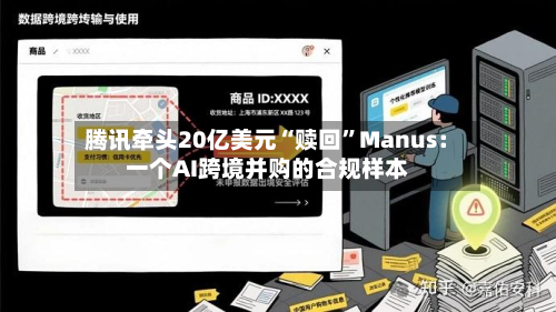 腾讯牵头20亿美元“赎回	”Manus：一个AI跨境并购的合规样本-第2张图片