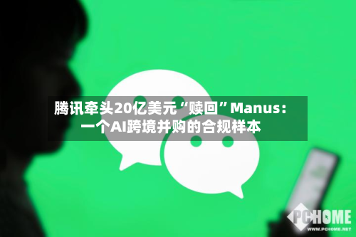 腾讯牵头20亿美元“赎回”Manus：一个AI跨境并购的合规样本