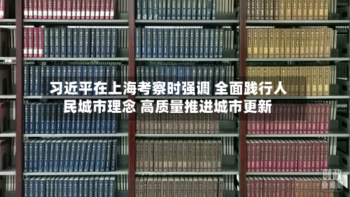 习近平在上海考察时强调 全面践行人民城市理念 高质量推进城市更新