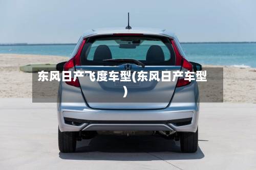 东风日产飞度车型(东风日产车型)
