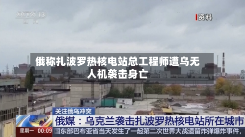俄称扎波罗热核电站总工程师遭乌无人机袭击身亡