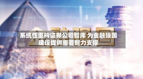 系统性重构证券公司智库 为金融强国建设提供重要智力支撑-第2张图片
