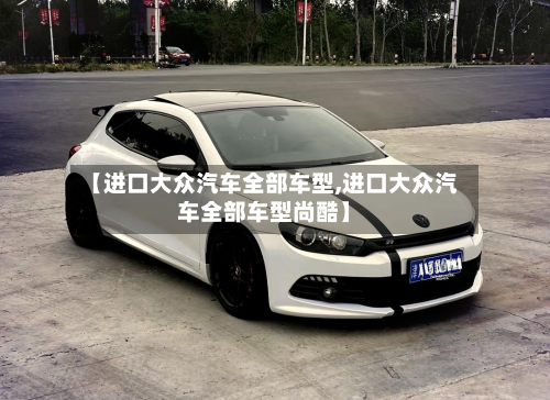 【进口大众汽车全部车型,进口大众汽车全部车型尚酷】-第2张图片