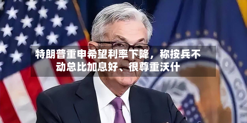 特朗普重申希望利率下降，称按兵不动总比加息好、很尊重沃什