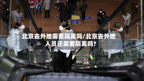 北京去外地需要隔离吗/北京去外地人员还需要隔离吗?-第3张图片