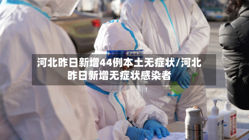 河北昨日新增44例本土无症状/河北昨日新增无症状感染者-第3张图片