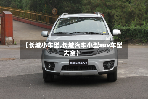 【长城小车型,长城汽车小型suv车型大全】