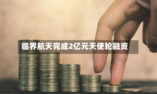 临界航天完成2亿元天使轮融资-第2张图片