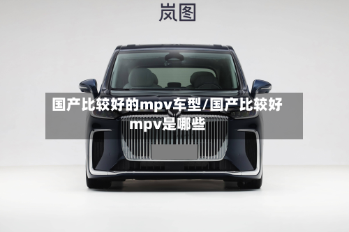 国产比较好的mpv车型/国产比较好mpv是哪些