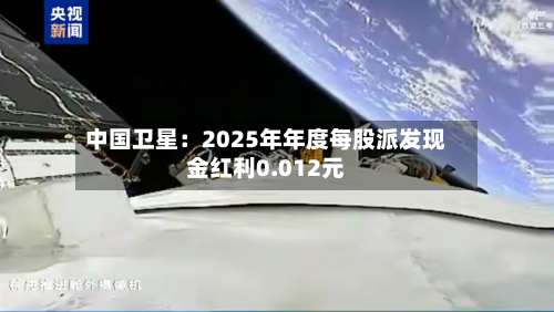 中国卫星：2025年年度每股派发现金红利0.012元-第1张图片