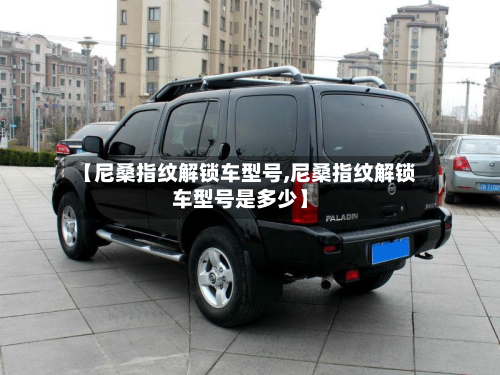 【尼桑指纹解锁车型号,尼桑指纹解锁车型号是多少】-第2张图片