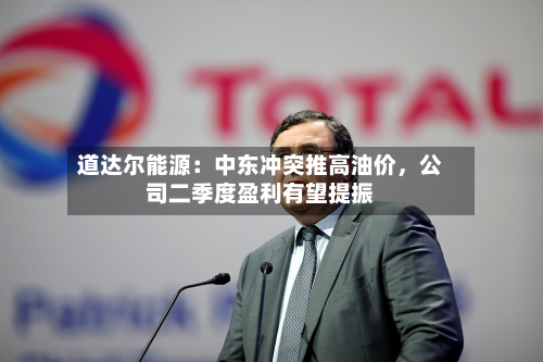 道达尔能源：中东冲突推高油价	，公司二季度盈利有望提振-第2张图片