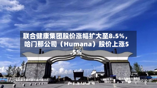 联合健康集团股价涨幅扩大至8.5%	，哈门那公司（Humana）股价上涨5.5%-第2张图片