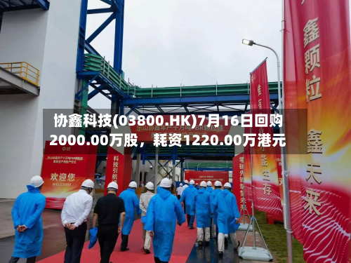 协鑫科技(03800.HK)7月16日回购2000.00万股	，耗资1220.00万港元-第2张图片