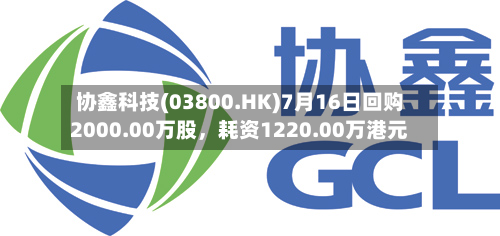 协鑫科技(03800.HK)7月16日回购2000.00万股	，耗资1220.00万港元-第1张图片