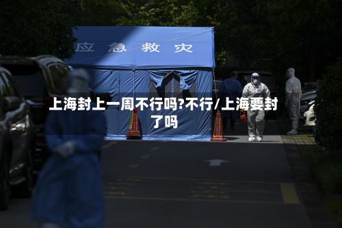 上海封上一周不行吗?不行/上海要封了吗-第2张图片