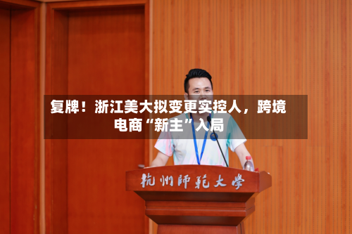 复牌！浙江美大拟变更实控人，跨境电商“新主”入局-第1张图片