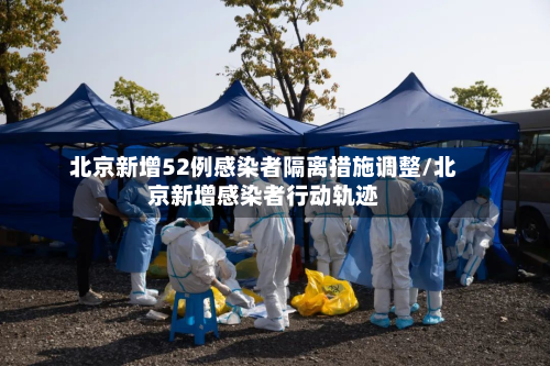 北京新增52例感染者隔离措施调整/北京新增感染者行动轨迹-第2张图片
