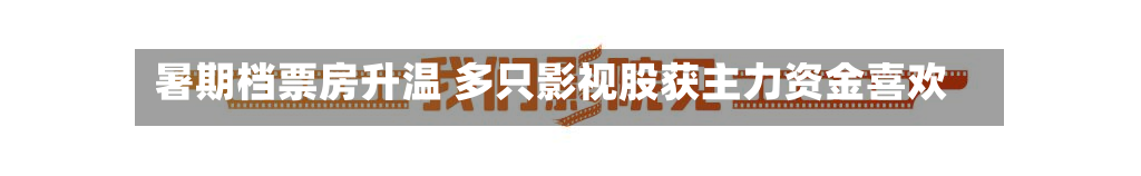 暑期档票房升温 多只影视股获主力资金喜欢-第2张图片