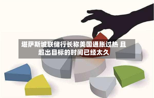 堪萨斯城联储行长称美国通胀过热 且超出目标的时间已经太久