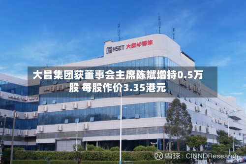 大昌集团获董事会主席陈斌增持0.5万股 每股作价3.35港元-第1张图片