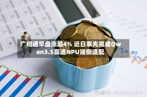 广和通早盘涨超4% 近日率先完成Qwen3.5高通NPU端侧适配-第1张图片