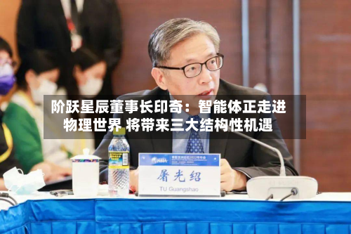 阶跃星辰董事长印奇：智能体正走进物理世界 将带来三大结构性机遇