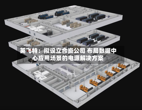 英飞特：拟设立合资公司 布局数据中心应用场景的电源解决方案-第1张图片