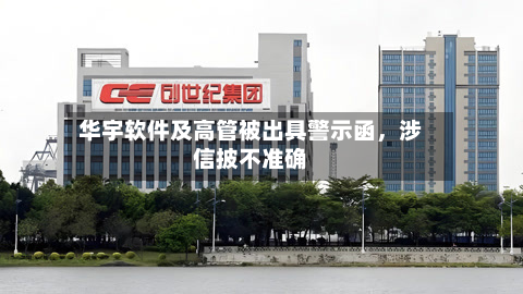 华宇软件及高管被出具警示函	，涉信披不准确-第1张图片