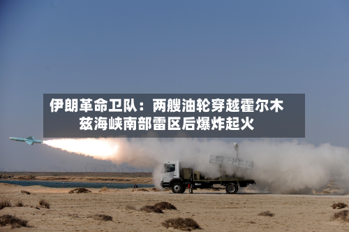 伊朗革命卫队：两艘油轮穿越霍尔木兹海峡南部雷区后爆炸起火-第3张图片