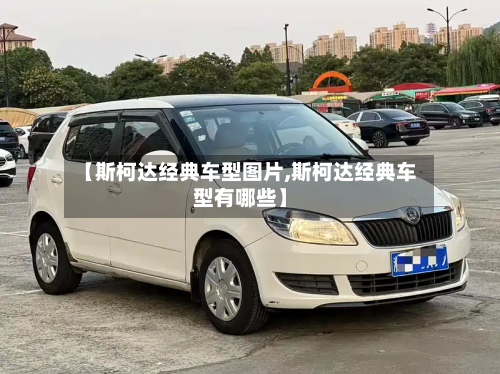 【斯柯达经典车型图片,斯柯达经典车型有哪些】