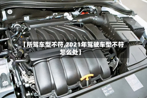 【所驾车型不符,2021年驾驶车型不符怎么处】-第3张图片