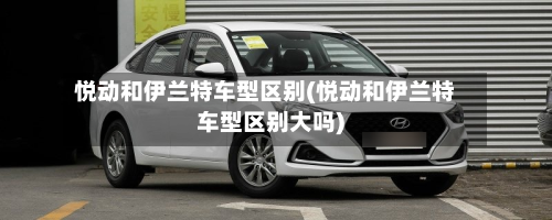 悦动和伊兰特车型区别(悦动和伊兰特车型区别大吗)-第2张图片