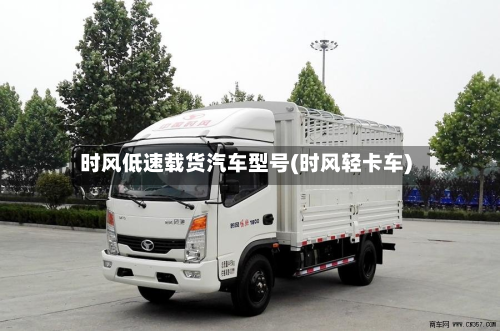 时风低速载货汽车型号(时风轻卡车)-第2张图片
