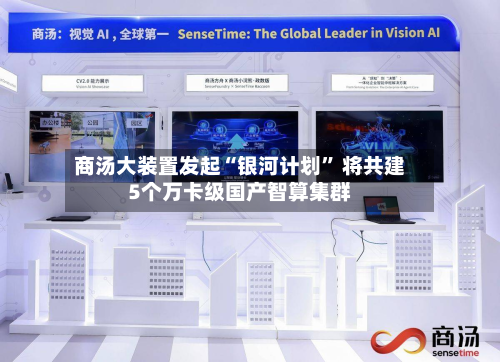 商汤大装置发起“银河计划” 将共建5个万卡级国产智算集群-第3张图片